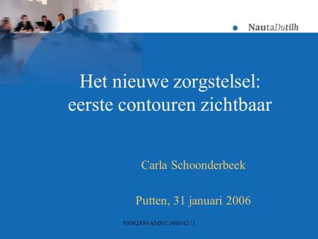 50062839 AMS C 368042 / 1 Het nieuwe zorgstelsel: eerste contouren zichtbaar Carla Schoonderbeek Putten, 31 januari 2006.