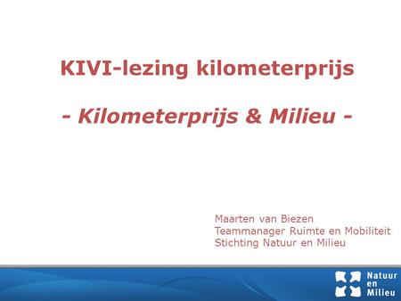 KIVI-lezing kilometerprijs - Kilometerprijs & Milieu - Maarten van Biezen Teammanager Ruimte en Mobiliteit Stichting Natuur en Milieu.