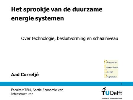 1 Het sprookje van de duurzame energie systemen Aad Correljé Faculteit TBM, Sectie Economie van Infrastructuren Over technologie, besluitvorming en schaalniveau.