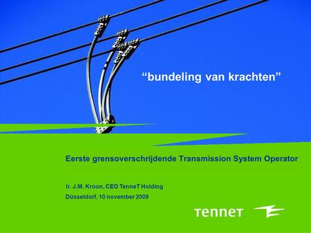 “bundeling van krachten” Eerste grensoverschrijdende Transmission System Operator Ir. J.M. Kroon, CEO TenneT Holding Düsseldorf, 10 november 2009.