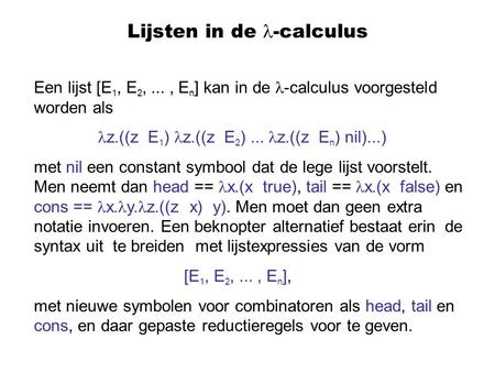 Lijsten in de -calculus Een lijst [E 1, E 2,..., E n ] kan in de -calculus voorgesteld worden als z.((z E 1 ) z.((z E 2 )... z.((z E n ) nil)...) met nil.