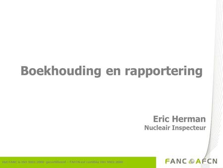 Het FANC is ISO 9001:2000 gecertifieerd – l’AFCN est certifiée ISO 9001:2000 Boekhouding en rapportering Eric Herman Nucleair Inspecteur.