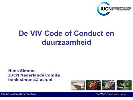 One thousand members. One Union. The World Conservation Union De VIV Code of Conduct en duurzaamheid Henk Simons IUCN Nederlands Comité