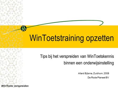 WinToetstraining opzetten Tips bij het verspreiden van WinToetskennis binnen een onderwijsinstelling Allard Bijlsma, Zuidhorn, 2008 De Rode Planeet BV.