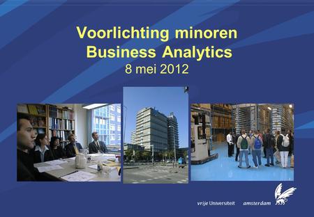 Vrije Universiteit amsterdam Voorlichting minoren Business Analytics 8 mei 2012.