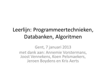 Leerlijn: Programmeertechnieken, Databanken, Algoritmen Gent, 7 januari 2013 met dank aan: Annemie Vorstermans, Joost Vennekens, Koen Pelsmaekers, Jeroen.