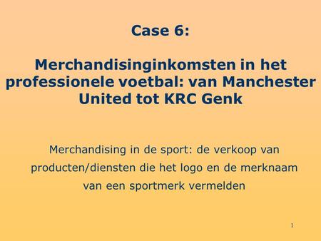 1 Case 6: Merchandisinginkomsten in het professionele voetbal: van Manchester United tot KRC Genk Merchandising in de sport: de verkoop van producten/diensten.