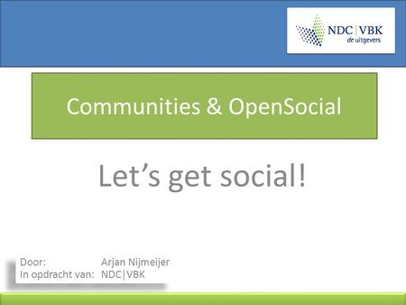 Communities & OpenSocial Let’s get social! Door: Arjan Nijmeijer In opdracht van: NDC|VBK.