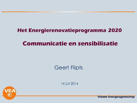 14 juli 2014 Het Energierenovatieprogramma 2020 Communicatie en sensibilisatie Geert Flipts.