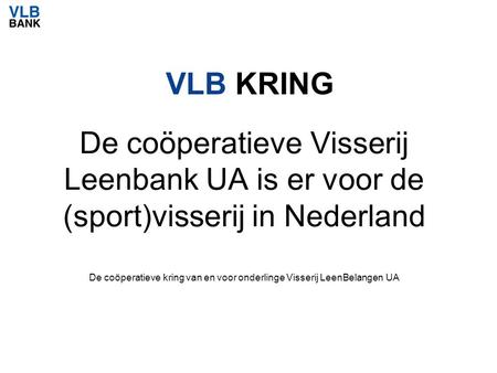 VLB KRING De coöperatieve Visserij Leenbank UA is er voor de (sport)visserij in Nederland De coöperatieve kring van en voor onderlinge Visserij LeenBelangen.