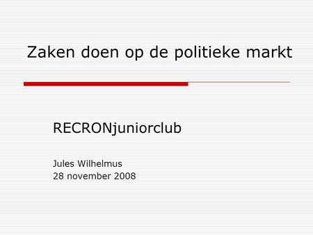 Zaken doen op de politieke markt RECRONjuniorclub Jules Wilhelmus 28 november 2008.