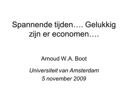 Spannende tijden…. Gelukkig zijn er economen…. Arnoud W.A. Boot Universiteit van Amsterdam 5 november 2009.