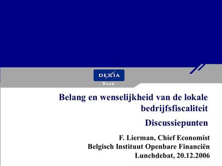 F. Lierman, Chief Economist Belgisch Instituut Openbare Financiën Lunchdebat, 20.12.2006 Belang en wenselijkheid van de lokale bedrijfsfiscaliteit Discussiepunten.