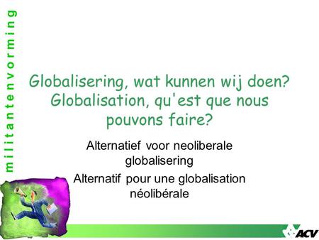 M i l i t a n t e n v o r m i n g Alternatief voor neoliberale globalisering Alternatif pour une globalisation néolibérale Globalisering, wat kunnen wij.