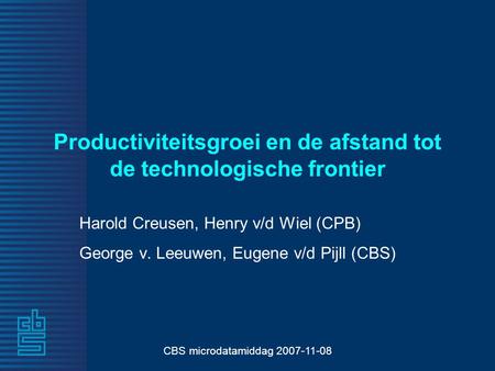 CBS microdatamiddag 2007-11-08 Productiviteitsgroei en de afstand tot de technologische frontier Harold Creusen, Henry v/d Wiel (CPB) George v. Leeuwen,