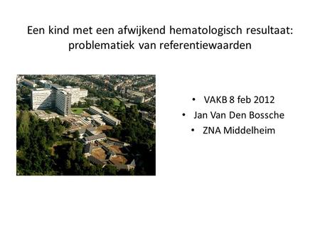 Een kind met een afwijkend hematologisch resultaat: problematiek van referentiewaarden VAKB 8 feb 2012 Jan Van Den Bossche ZNA Middelheim.