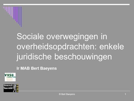 © Bert Baeyens1 Sociale overwegingen in overheidsopdrachten: enkele juridische beschouwingen Ir MAB Bert Baeyens.