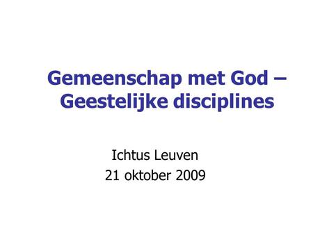 Gemeenschap met God – Geestelijke disciplines Ichtus Leuven 21 oktober 2009.