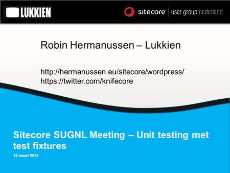 Sitecore SUGNL Meeting – Unit testing met test fixtures 13 maart 2013 Robin Hermanussen – Lukkien  https://twitter.com/knifecore.