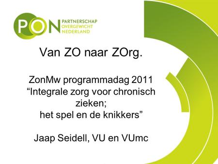 Van ZO naar ZOrg. ZonMw programmadag 2011 “Integrale zorg voor chronisch zieken; het spel en de knikkers” Jaap Seidell, VU en VUmc Info: 15 minuten.