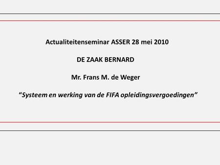Actualiteitenseminar ASSER 28 mei 2010 DE ZAAK BERNARD Mr. Frans M. de Weger “Systeem en werking van de FIFA opleidingsvergoedingen”