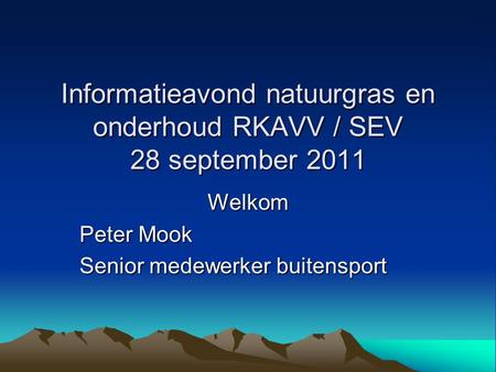 Informatieavond natuurgras en onderhoud RKAVV / SEV 28 september 2011 Welkom Peter Mook Senior medewerker buitensport.