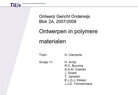 Ontwerp Gericht Onderwijs Blok 2A, 2007/2008 Ontwerpen in polymere materialen Tutor:H. Clements Groep 11:H. Arntz R.C. Buruma S.A.M. Coenen J. Groen T.