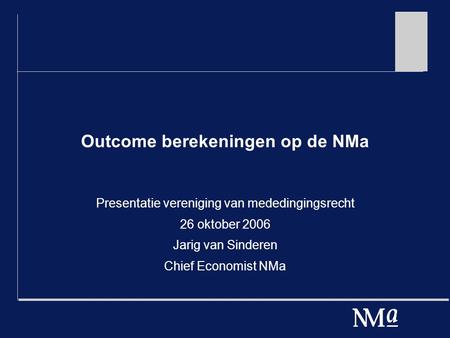 Outcome berekeningen op de NMa Presentatie vereniging van mededingingsrecht 26 oktober 2006 Jarig van Sinderen Chief Economist NMa.