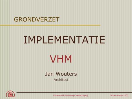 Vlaamse Huisvestingsmaatschappij 16 december 2003 GRONDVERZET IMPLEMENTATIE VHM Jan Wouters Architect.