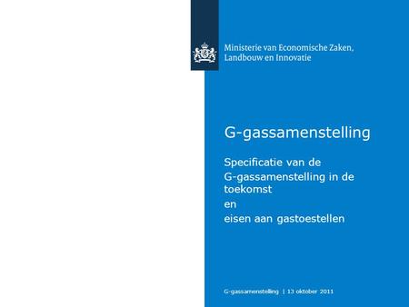 G-gassamenstelling | 13 oktober 2011 G-gassamenstelling Specificatie van de G-gassamenstelling in de toekomst en eisen aan gastoestellen.