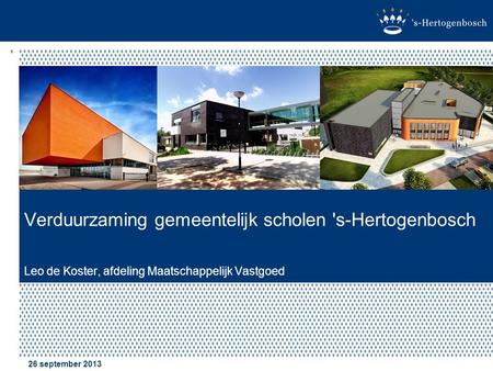 Verduurzaming gemeentelijk scholen 's-Hertogenbosch Leo de Koster, afdeling Maatschappelijk Vastgoed 26 september 2013.