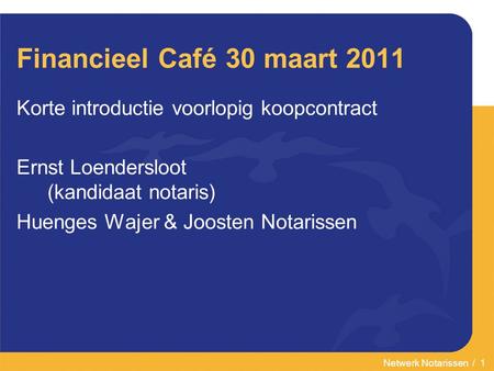 Netwerk Notarissen / 1 Financieel Café 30 maart 2011 Korte introductie voorlopig koopcontract Ernst Loendersloot (kandidaat notaris) Huenges Wajer & Joosten.