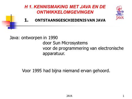 JAVA1 H 1. KENNISMAKING MET JAVA EN DE ONTWIKKELOMGEVINGEN 1. ONTSTAANSGESCHIEDENIS VAN JAVA Java: ontworpen in 1990 door Sun Microsystems voor de programmering.