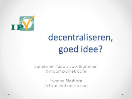 Decentraliseren, goed idee? kansen en risico’s voor Brummen 5 maart politiek café Yvonne Bieshaar (lid van het eerste uur)