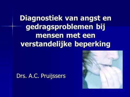 Diagnostiek van angst en gedragsproblemen bij mensen met een verstandelijke beperking Drs. A.C. Pruijssers.