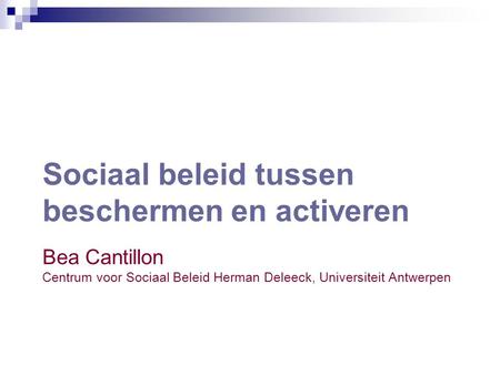 Sociaal beleid tussen beschermen en activeren Bea Cantillon Centrum voor Sociaal Beleid Herman Deleeck, Universiteit Antwerpen.