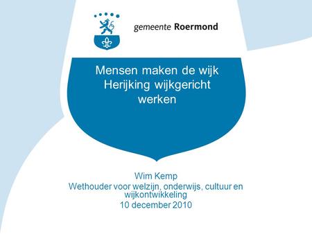 Mensen maken de wijk Herijking wijkgericht werken Wim Kemp Wethouder voor welzijn, onderwijs, cultuur en wijkontwikkeling 10 december 2010.
