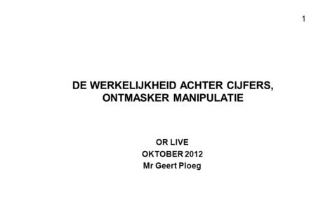 Voor resultaten met mensen 1 DE WERKELIJKHEID ACHTER CIJFERS, ONTMASKER MANIPULATIE OR LIVE OKTOBER 2012 Mr Geert Ploeg.