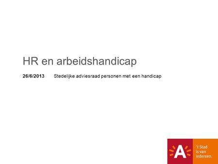 26/6/2013 Stedelijke adviesraad personen met een handicap HR en arbeidshandicap.