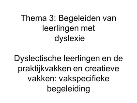 Thema 3: Begeleiden van leerlingen met dyslexie Dyslectische leerlingen en de praktijkvakken en creatieve vakken: vakspecifieke begeleiding.