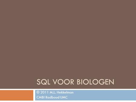 SQL VOOR BIOLOGEN © 2011 M.L. Hekkelman CMBI Radboud UMC.
