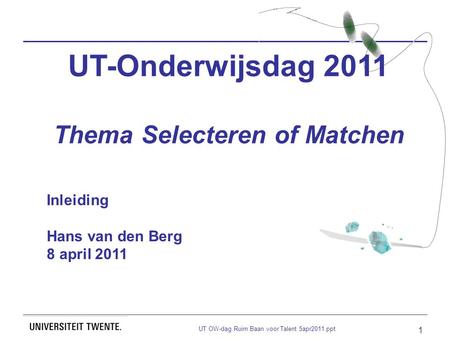 UT OW-dag Ruim Baan voor Talent 5apr2011.ppt 1 UT-Onderwijsdag 2011 Thema Selecteren of Matchen Inleiding Hans van den Berg 8 april 2011.