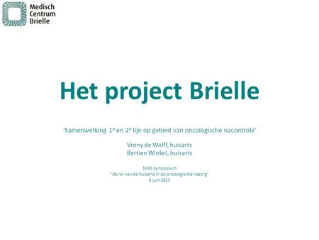 Het project Brielle ‘Samenwerking 1e en 2e lijn op gebied van oncologische nacontrole’ Vrony de Wolff, huisarts Bertien Winkel, huisarts NHG symposium.