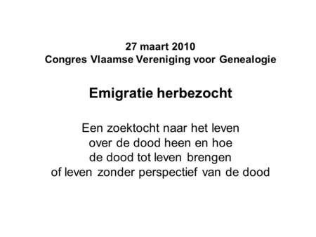 27 maart 2010 Congres Vlaamse Vereniging voor Genealogie Emigratie herbezocht Een zoektocht naar het leven over de dood heen en hoe de dood tot leven brengen.