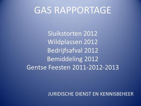 GAS RAPPORTAGE Sluikstorten 2012 Wildplassen 2012 Bedrijfsafval 2012 Bemiddeling 2012 Gentse Feesten 2011-2012-2013 JURIDISCHE DIENST EN KENNISBEHEER.