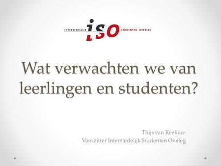 Wat verwachten we van leerlingen en studenten? Thijs van Reekum Voorzitter Interstedelijk Studenten Oveleg.