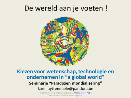 De wereld aan je voeten ! Kiezen voor wetenschap, technologie en ondernemen in “a global world” Seminarie “Paradoxen mondialisering” karel.uyttendaele@pandora.be.