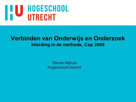 Verbinden van Onderwijs en Onderzoek Inleiding in de methode, Cop 2009 Steven Nijhuis Hogeschool Utrecht.