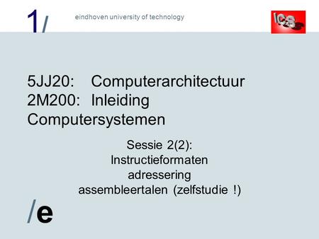 1/1/ /e/e eindhoven university of technology 5JJ20:Computerarchitectuur 2M200:Inleiding Computersystemen Sessie 2(2): Instructieformaten adressering assembleertalen.