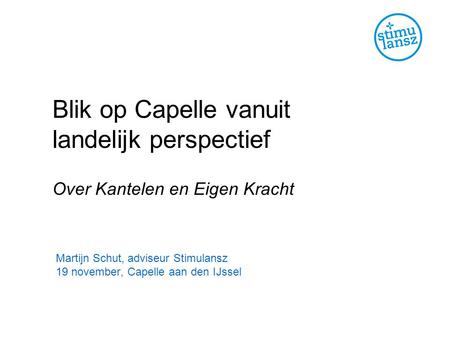 Blik op Capelle vanuit landelijk perspectief Over Kantelen en Eigen Kracht Martijn Schut, adviseur Stimulansz 19 november, Capelle aan den IJssel.